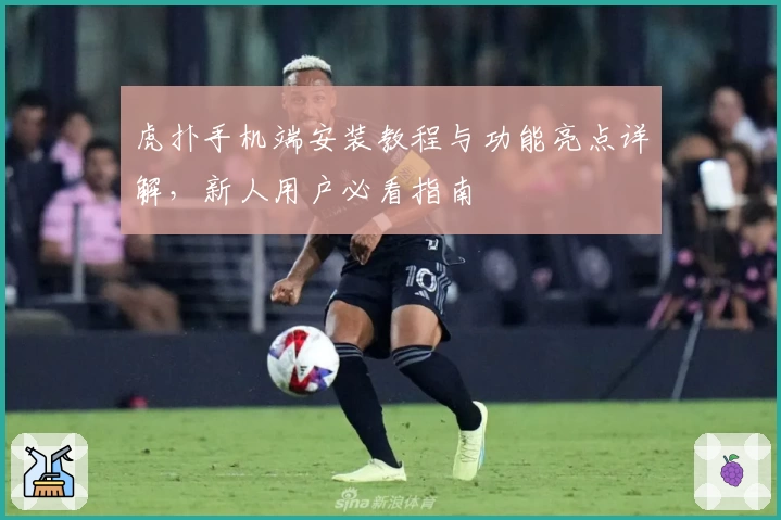 虎扑手机端安装教程与功能亮点详解，新人用户必看指南