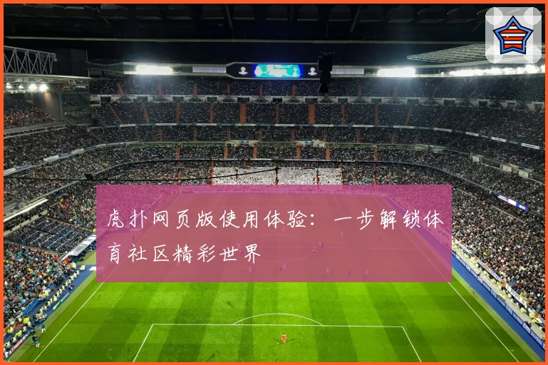 虎扑网页版使用体验:一步解锁体育社区精彩世界