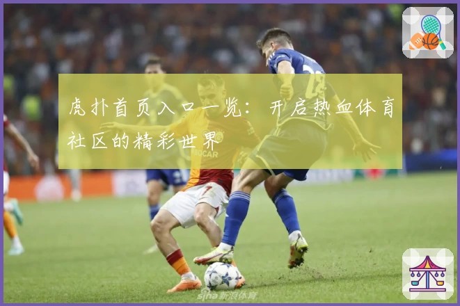 虎扑首页入口一览：开启热血体育社区的精彩世界