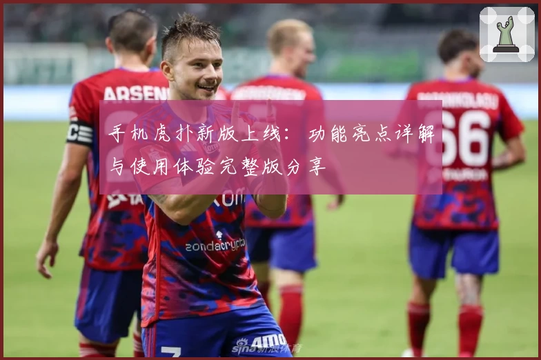 手机虎扑新版上线:功能亮点详解与使用体验完整版分享