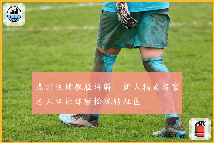 虎扑注册教程详解：新人指南与官方入口让你轻松玩转社区