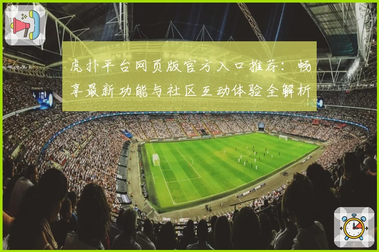 虎扑平台网页版官方入口推荐：畅享最新功能与社区互动体验全解析