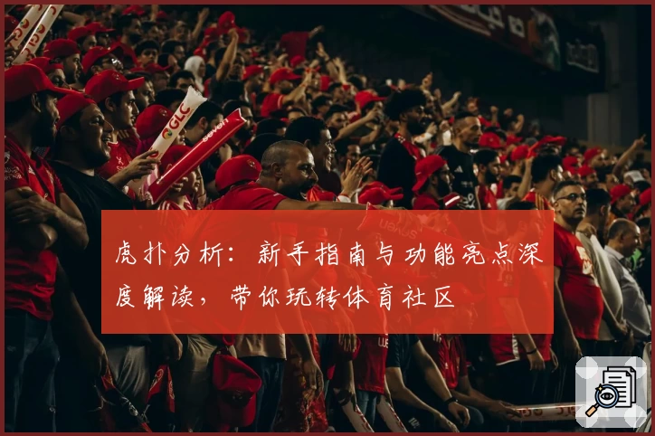 虎扑分析：新手指南与功能亮点深度解读，带你玩转体育社区