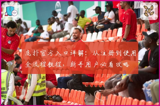 虎扑官方入口详解：从注册到使用全流程教程，新手用户必看攻略