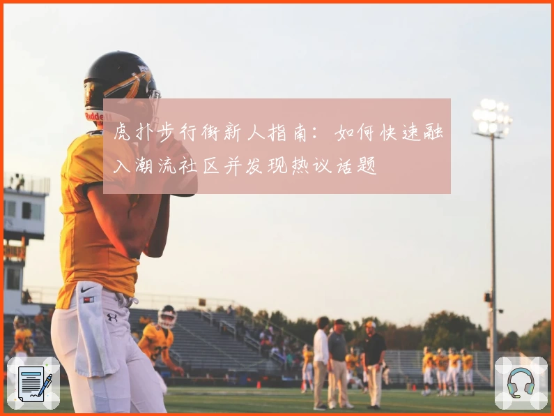 虎扑步行街新人指南：如何快速融入潮流社区并发现热议话题