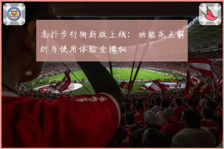 虎扑步行街新版上线：功能亮点解析与使用体验全揭秘