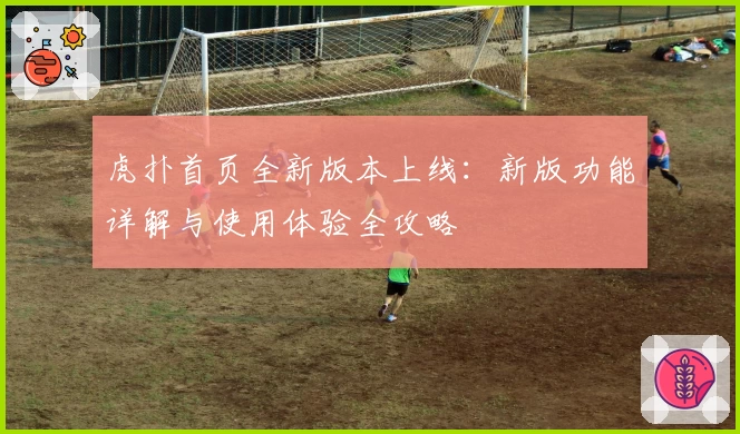 虎扑首页全新版本上线：新版功能详解与使用体验全攻略
