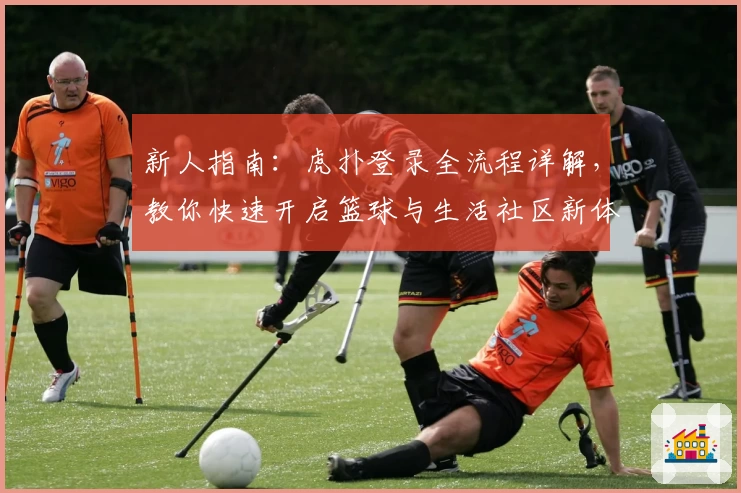 新人指南：虎扑登录全流程详解，教你快速开启篮球与生活社区新体验