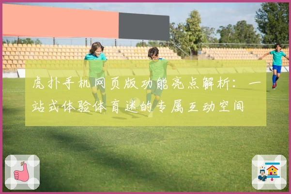 虎扑手机网页版功能亮点解析:一站式体验体育迷的专属互动空间