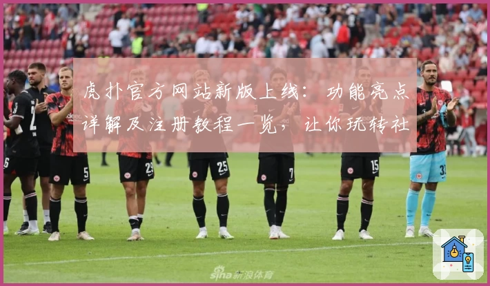 虎扑官方网站新版上线：功能亮点详解及注册教程一览，让你玩转社区精华