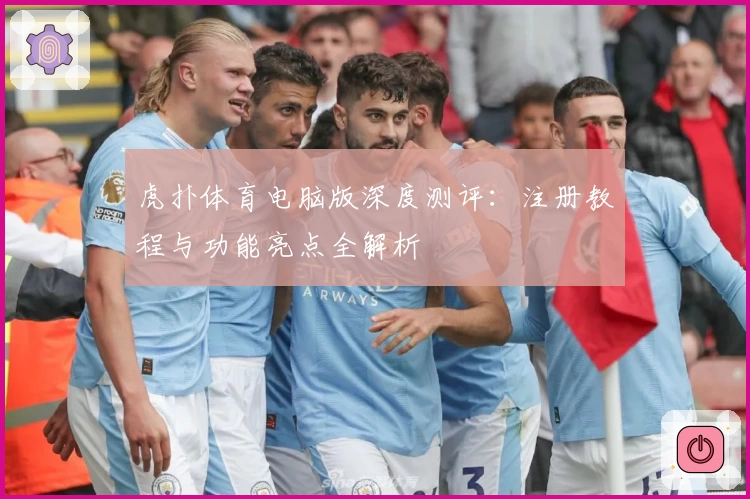 虎扑体育电脑版深度测评：注册教程与功能亮点全解析