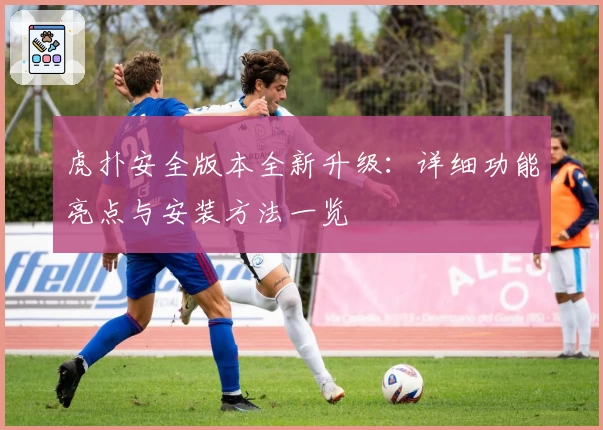 虎扑安全版本全新升级：详细功能亮点与安装方法一览