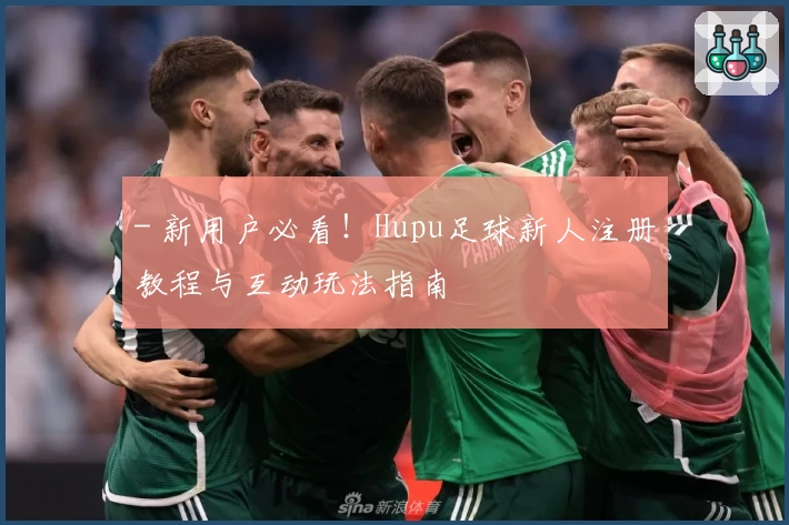 - 新用户必看！Hupu足球新人注册教程与互动玩法指南
