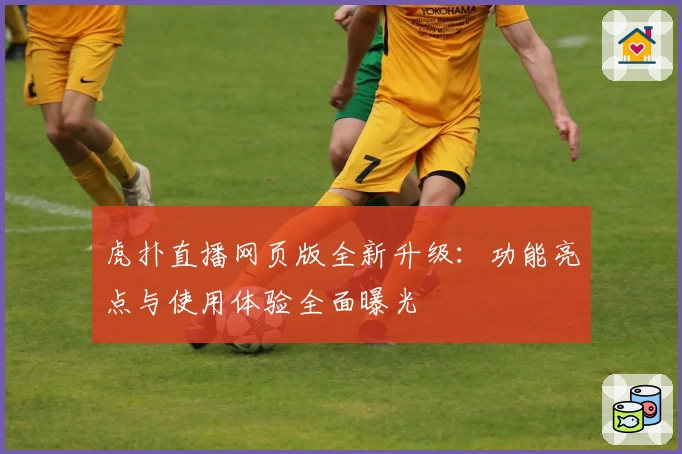 虎扑直播网页版全新升级：功能亮点与使用体验全面曝光