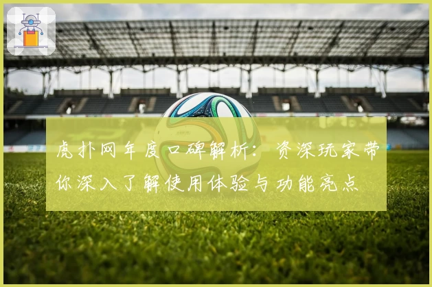 虎扑网年度口碑解析：资深玩家带你深入了解使用体验与功能亮点