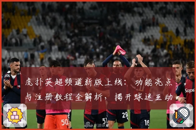 虎扑英超频道新版上线：功能亮点与注册教程全解析，揭开球迷互动新体验