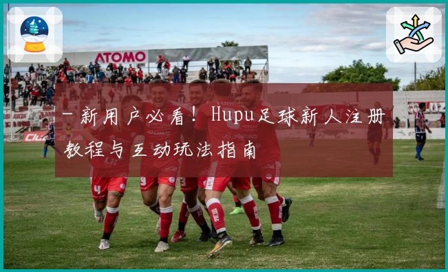 - 新用户必看！Hupu足球新人注册教程与互动玩法指南