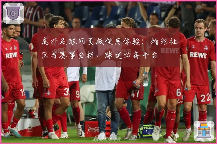 虎扑足球网页版使用体验：精彩社区与赛事分析，球迷必备平台