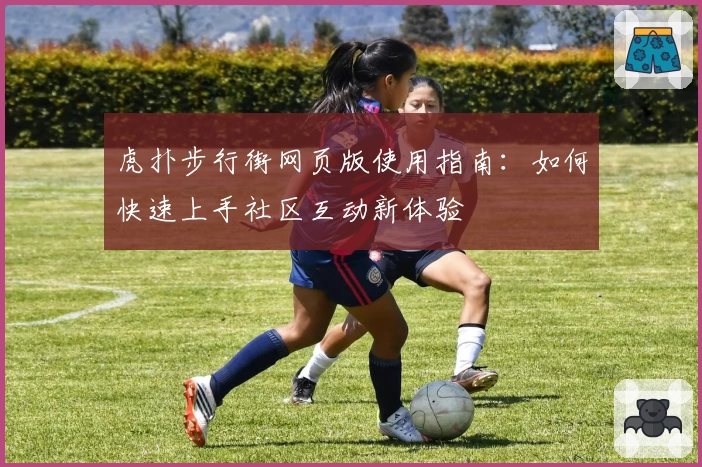 虎扑步行街网页版使用指南：如何快速上手社区互动新体验