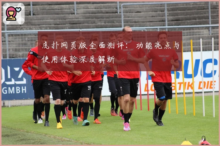 虎扑网页版全面测评：功能亮点与使用体验深度解析