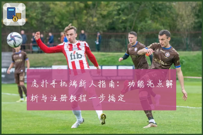 虎扑手机端新人指南：功能亮点解析与注册教程一步搞定