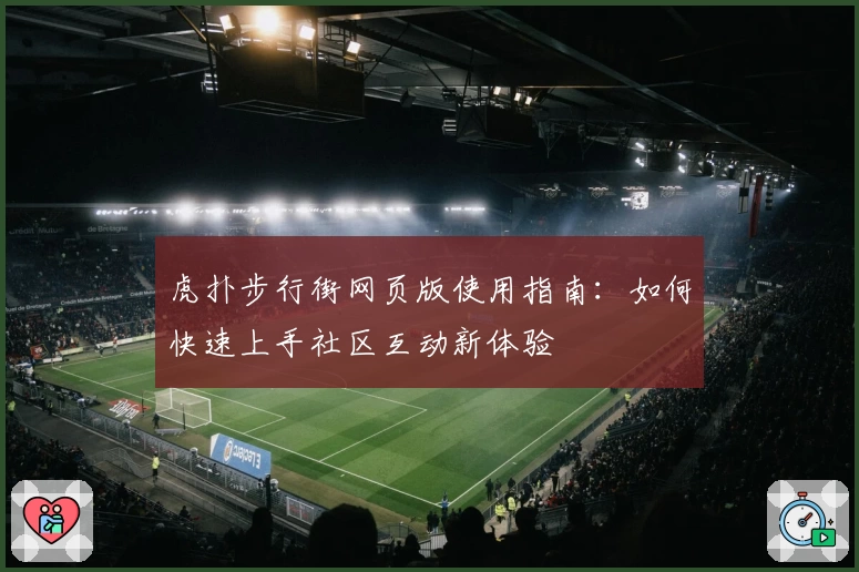 虎扑步行街网页版使用指南：如何快速上手社区互动新体验