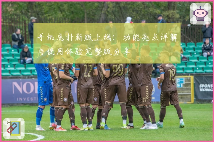 手机虎扑新版上线:功能亮点详解与使用体验完整版分享