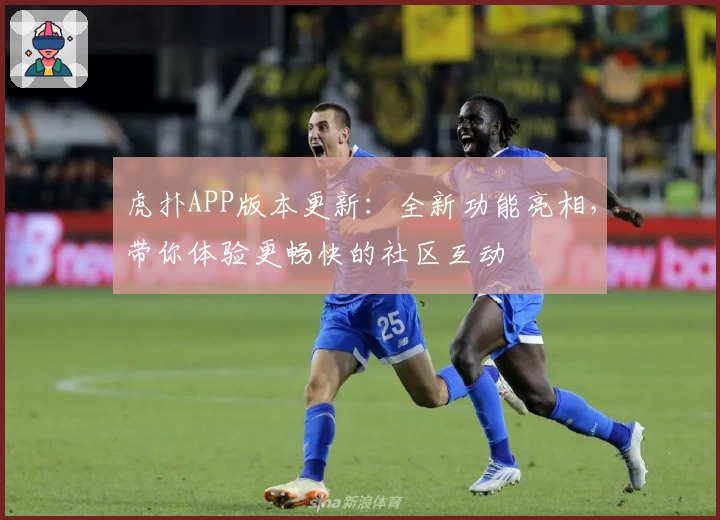 虎扑APP版本更新：全新功能亮相，带你体验更畅快的社区互动