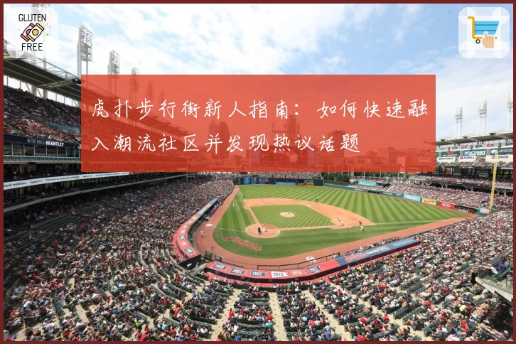 虎扑步行街新人指南：如何快速融入潮流社区并发现热议话题