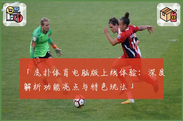 「虎扑体育电脑版上线体验：深度解析功能亮点与特色玩法」